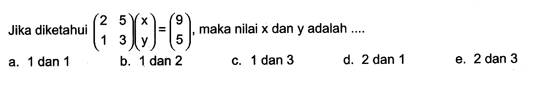 Jika diketahui (2 5 1 3)(x y)=(9 5), maka nilai x dan y adalah ....