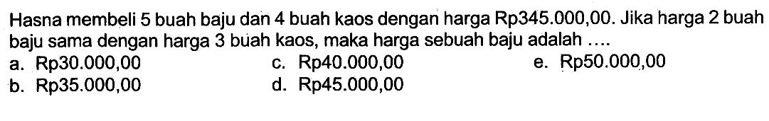 Hasna membeli 5 buah baju dan 4 buah kaos dengan harga Rp345.000,00. Jika harga 2 buah baju sama dengan harga 3 buah kaos, maka harga sebuah baju adalah....
