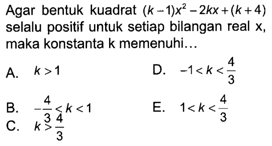 Agar bentuk kuadrat (k - 1) x^2 - 2 kx + (k + 4) selalu positif untuk setiap bilangan real x, maka konstanta k memenuhi...