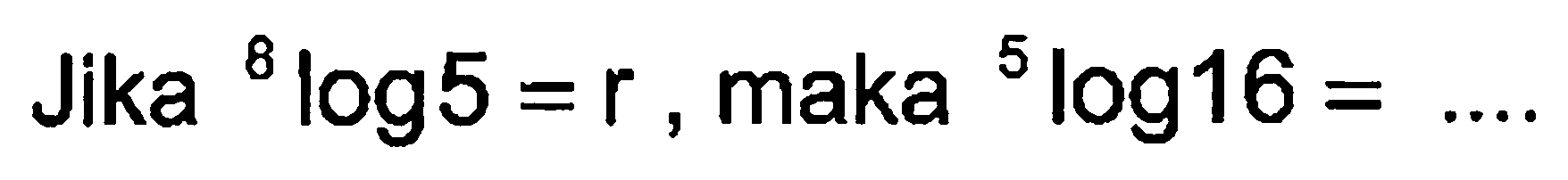 Jika 8 log 5=r, maka 5 log 16=...