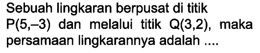 Sebuah lingkaran berpusat di titik P(5,-3)  dan melalui titik  Q(3,2) , maka persamaan lingkarannya adalah ....