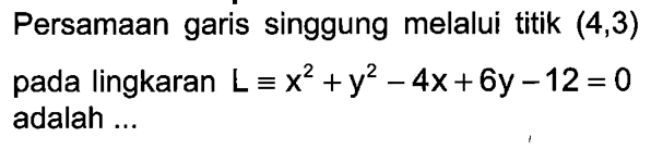 Persamaan garis singgung melalui titik (4,3) pada lingkaran L ekuivalen x^2+y^2-4x+6y-12 =0 adalah