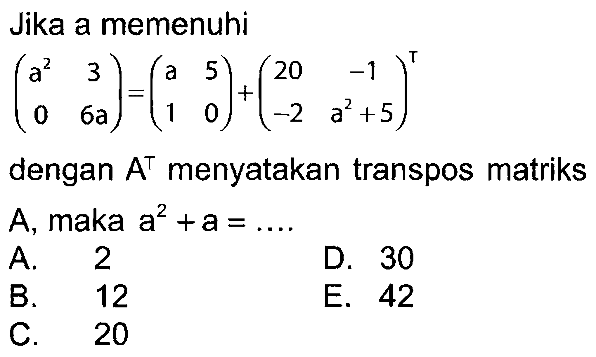 Jika a memenuhi (a^2 3 0 6a)=(a 5 1 0)+(20 -1 -2 a^2+5)^T dengan A^T menyatakan transpos matriks A, maka a^2+a= ...