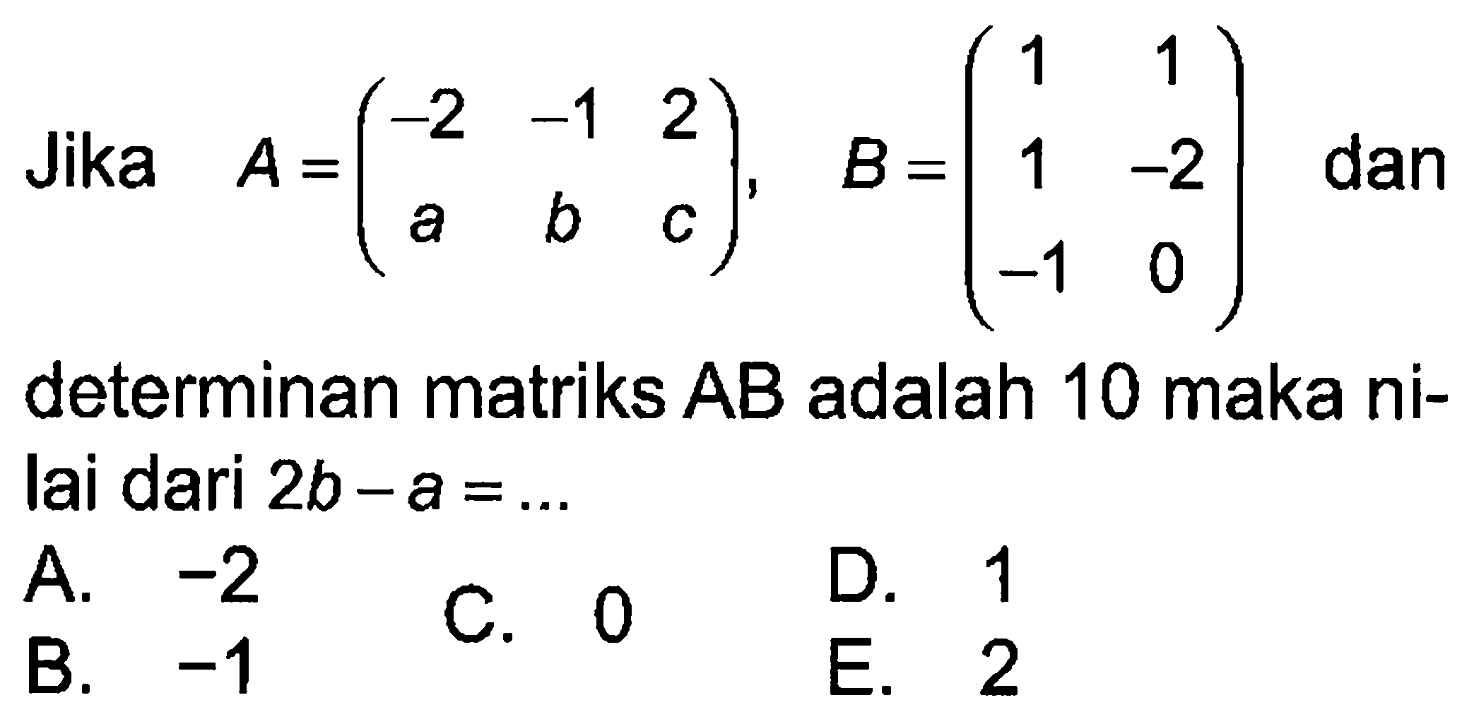 Jika A = (-2 -1 2 a b c), B = (1 1 1 -2 -1 0) dan determinan matriks AB adalah 10 maka ni-lai dari 2b-a = ...