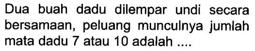 Dua buah dadu dilempar undi secara bersamaan, peluang munculnya jumlah mata dadu 7 atau 10 adalah ....