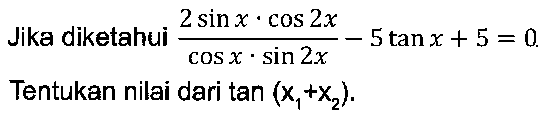 Jika diketahui (2 sin x . cos 2x)/(cos x. sin 2x) - 5 tan x + 5 = 0. Tentukan nilai dari tan(x1+x2).