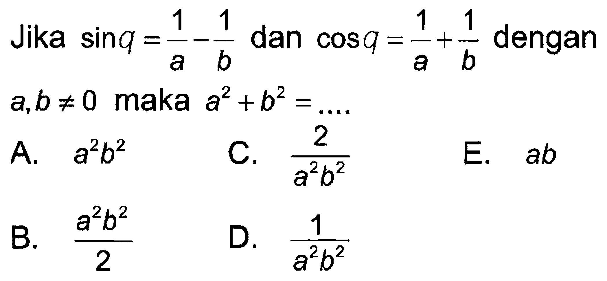 Jika sin q=1/a-1/b dan cos q=1/a+1/b dengan a, b=/=0 maka a^2+b^2= .... 