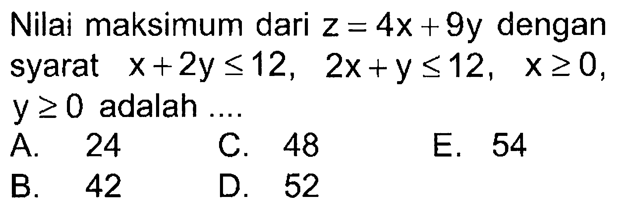 Nilai maksimum dari z=4x+9y dengan syarat x+2y<=12, 2x+y<12, x>=0, y>=0 adalah ....