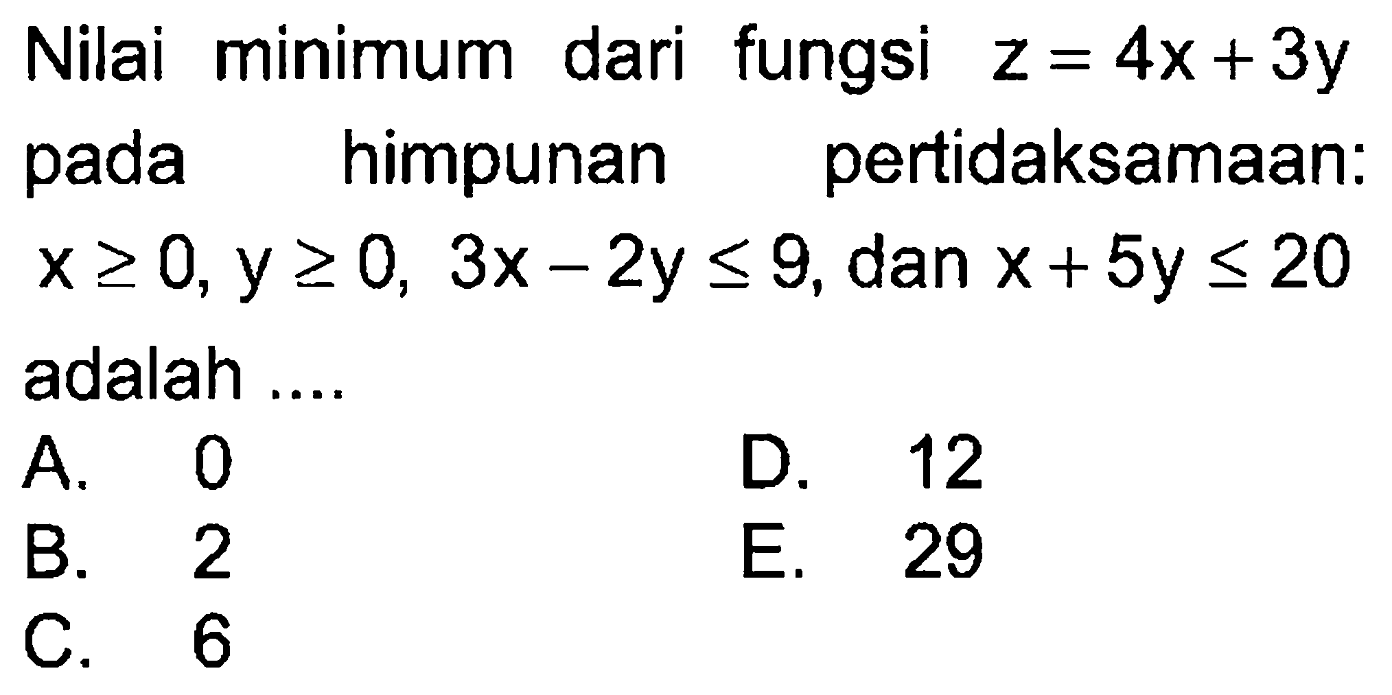 Nilai minimum dari fungsi z=4x+3y pada himpunan pertidaksamaan x>=0, y>=0, 3x-2y<=9, dan x+5y<=20 adalah ....