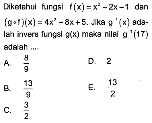 Diketahui fungsi f(x)=x^2+2x-1 dan (gof)(x)=4x^2+8x+5. Jika g^(-1)(x)  adalah invers fungsi g(x) maka nilai g^(-1)(17)  adalah .... 
