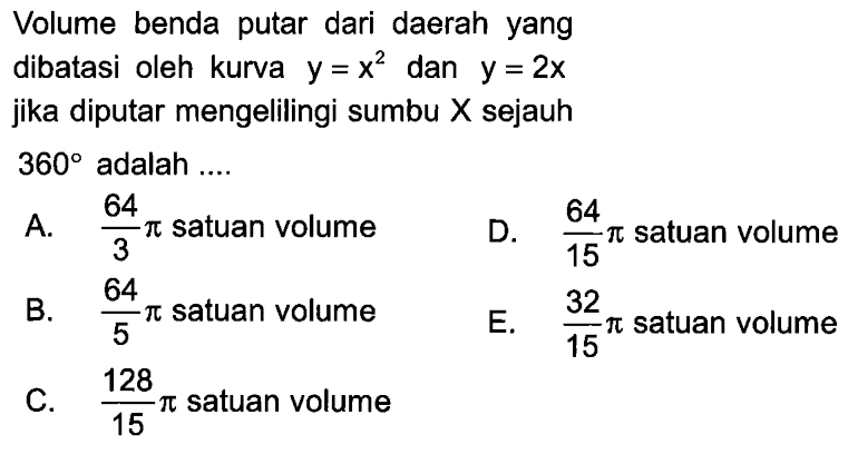 Volume benda putar dari daerah yang dibatasi oleh kurva y=x^2 dan y=2x jika diputar mengelilingi sumbu X sejauh 360 adalah ... 