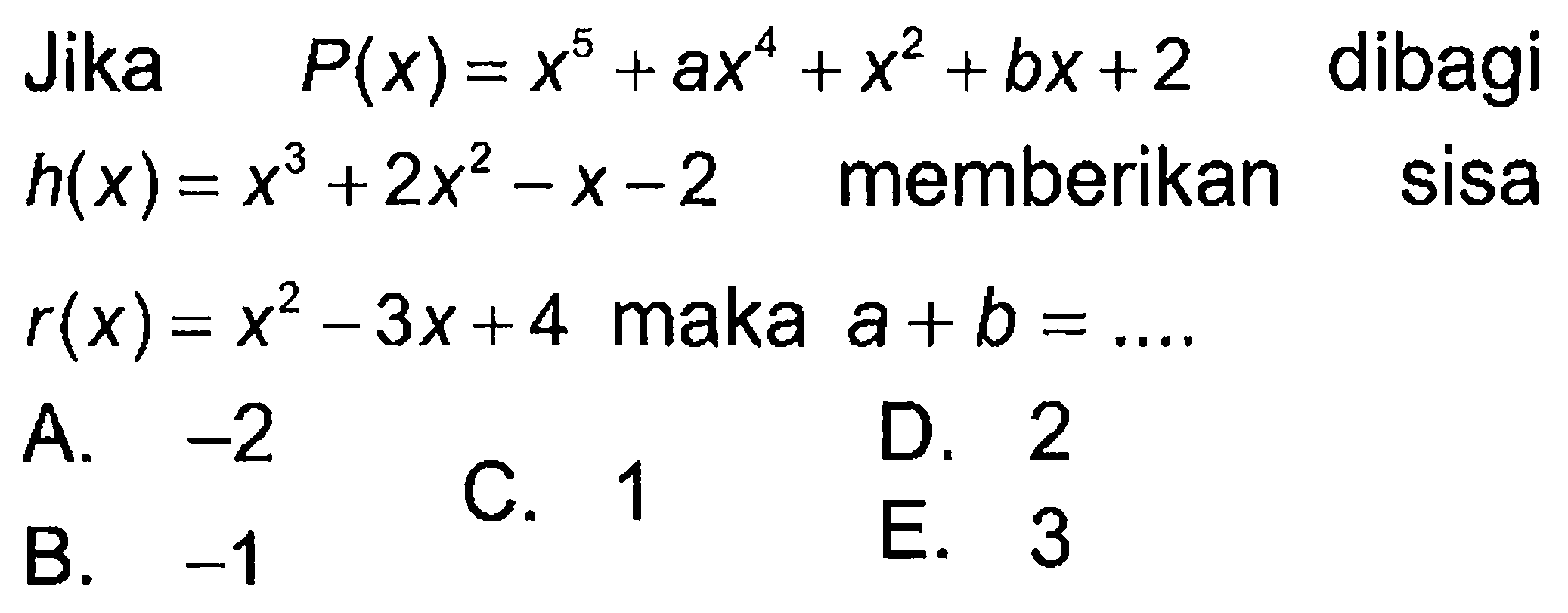 Jika P(x)=x^5+ax^4+x^2+bx+2 dibagi h(x)=x^3+2x^2-x-2 memberikan sisa r(x)=x^2-3x+4 maka a+b= ....