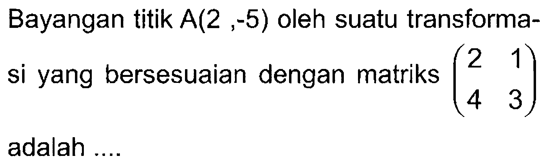 Bayangan titik A(2 ,-5) oleh suatu transformasi yang bersesuaian dengan matriks (2 1 4 3) adalah ...