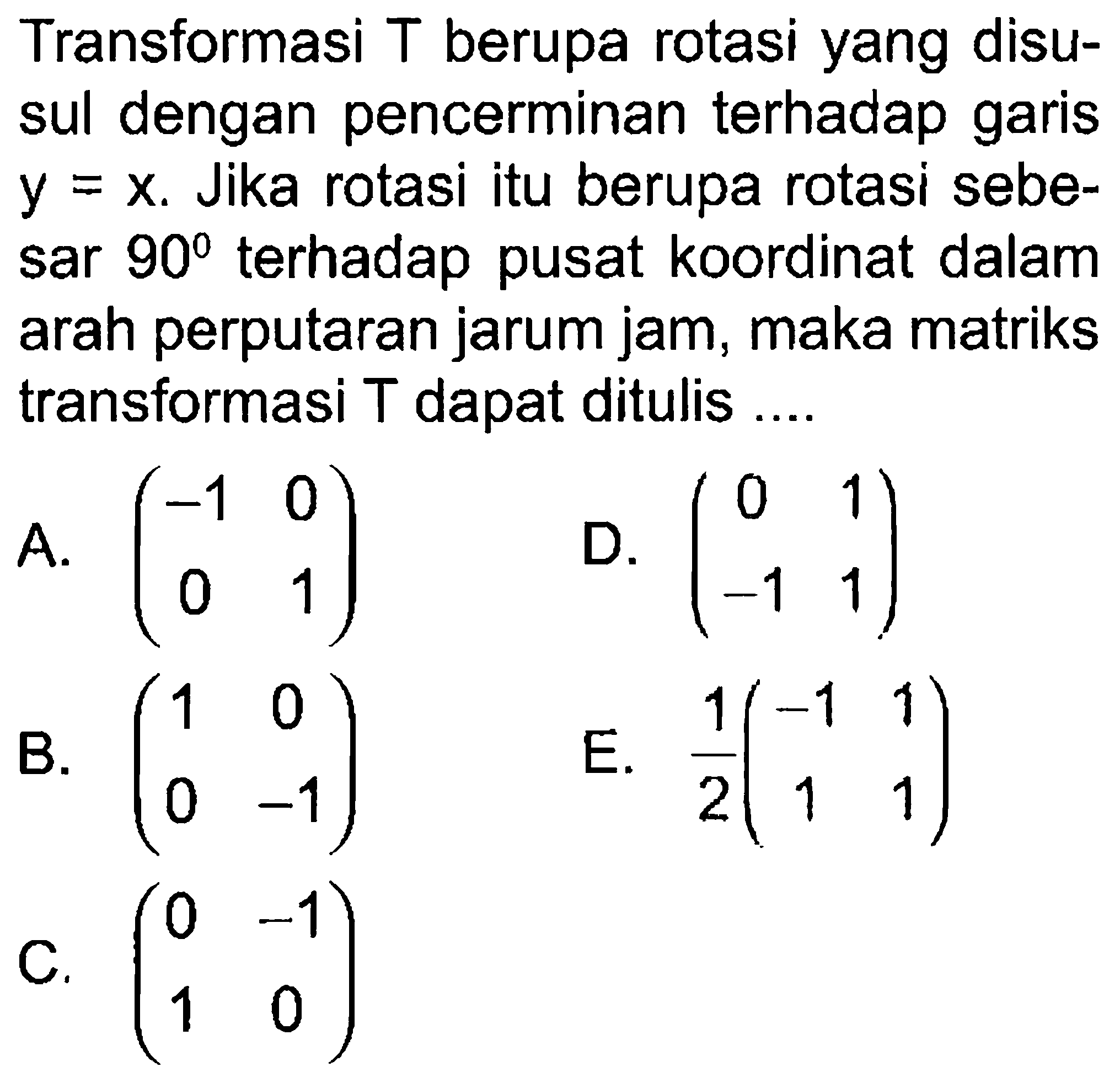 Transformasi T berupa rotasi yang disu-sul dengan pencerminan terhadap garis y=x. Jika rotasi itu berupa rotasi sebe-sar 90 terhadap pusat koordinat dalam arah perputaran jarum jam, maka matriks transformasi T dapat ditulis ...