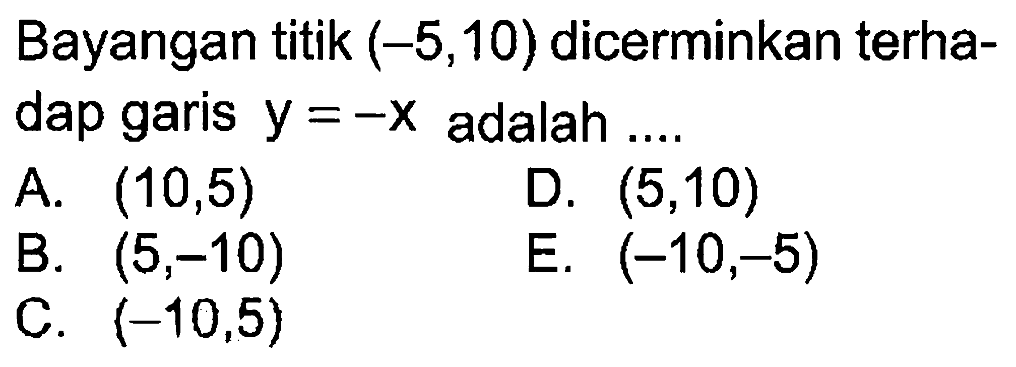 Bayangan titik (-5,10) dicerminkan terhadap garis y=-x adalah ...