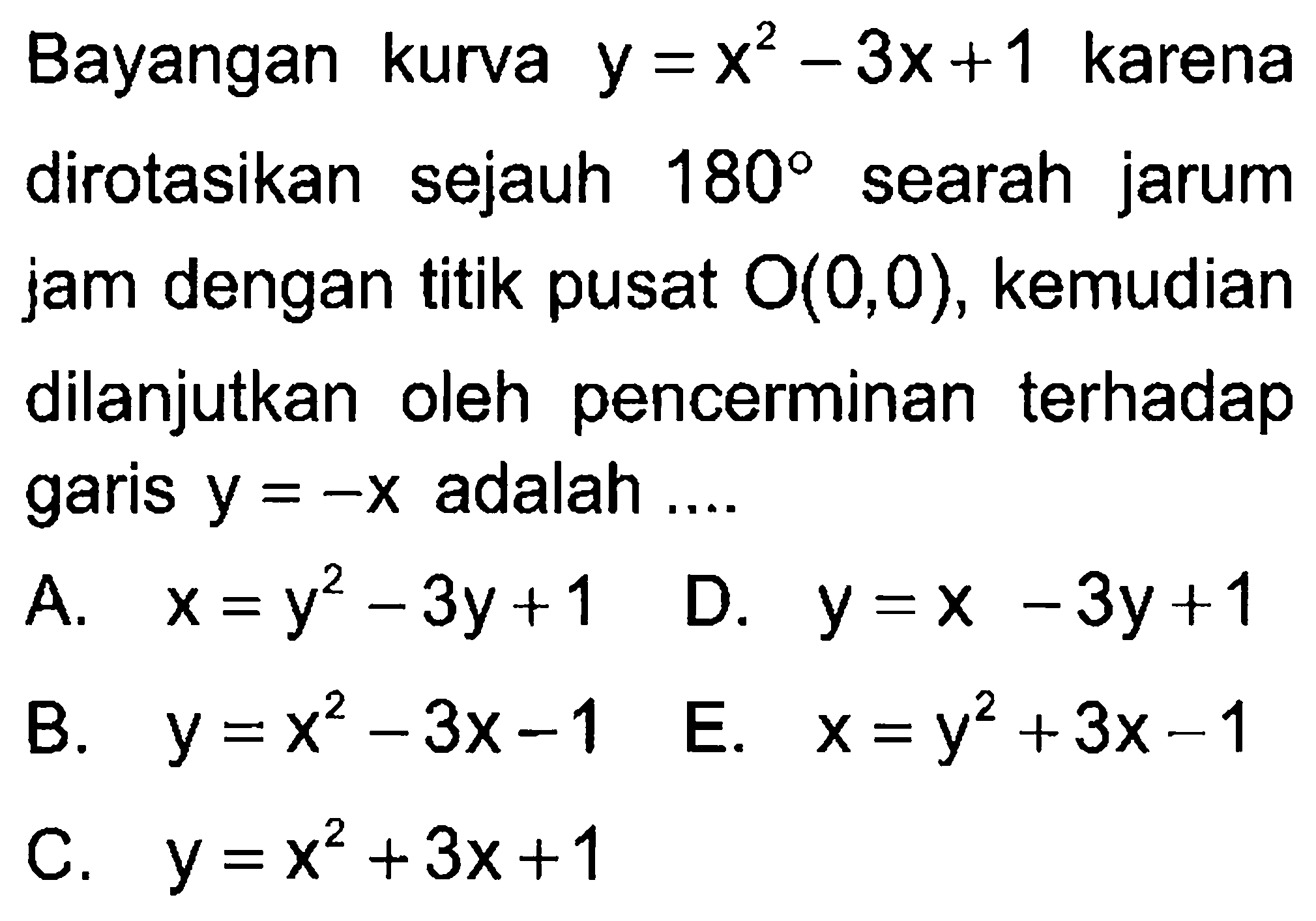 Bayangan kurva y=x^2-3x+1 karena dirotasikan sejauh 180 searah jarum jam dengan titik pusat O(0,0), kemudian pencerminan terhadap dilanjutkan oleh garis y=-x adalah ...