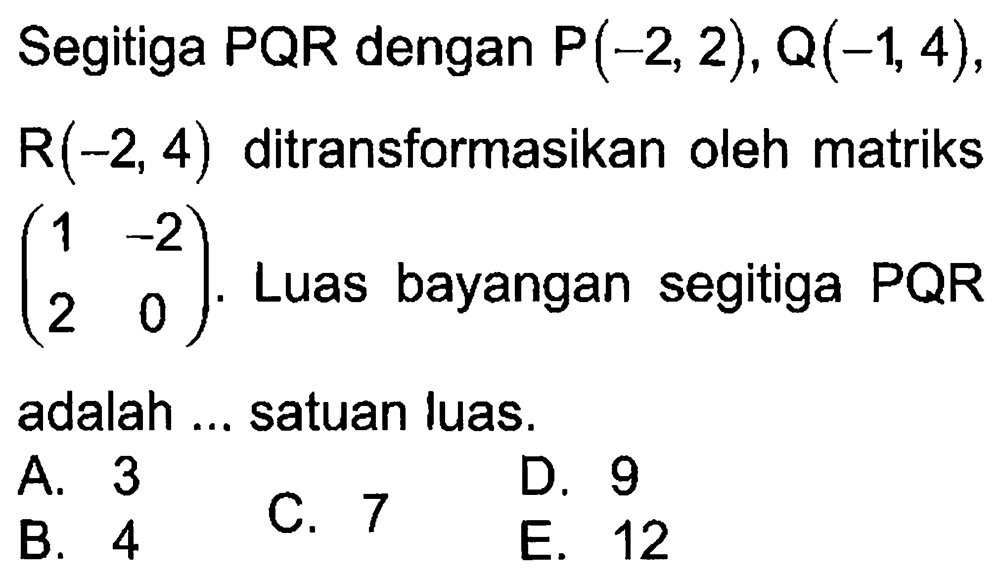 Segitiga PQR dengan P(-2, 2), Q(-1, 4), R(-2, 4) ditransformasikan oleh matriks (1 -2 2 0). Luas bayangan segitiga PQR adalah ... satuan luas.