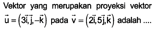 Vektor yang merupakan proyeksi vektor u=(3i,j,k)  pada vektor v=(2i, 5j,k)  adalah ....