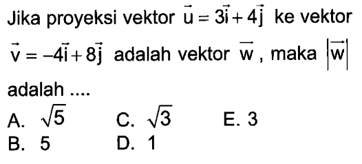 Jika proyeksi vektor u=3i+4j ke vektor v=-4 i+8 j adalah vektor w, maka |w| adalah ....