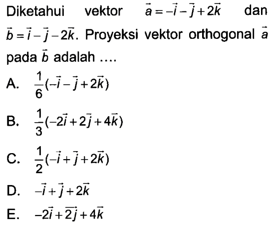 Diketahui vektor  a=-i-j+2 k   dan  b=i-j-2 k .  Proyeksi vektor orthogonal  a  pada  b  adalah ....A.  1/6(-i-j+2 k) B.  1/3(-2 i+2 j+4 k) C.  1/2(-i+j+2 k) D.  -i+j+2 k E.  -2 i+2 j+4 k 