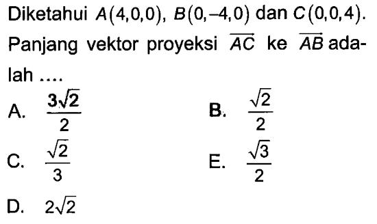 Diketahui A(4,0,0), B(0,-4,0) dan C(0,0,4). Panjang vektor proyeksi AC ke AB adalah .... 