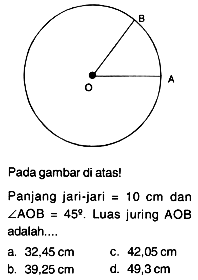 Pada gambar di atas!Panjang jari-jari=10 cm dan sudut AOB=45. Luas juring AOB adalah.... a. 32,45 cm b. 39,25 cm c. 42,05 cm d. 49,3 cm 