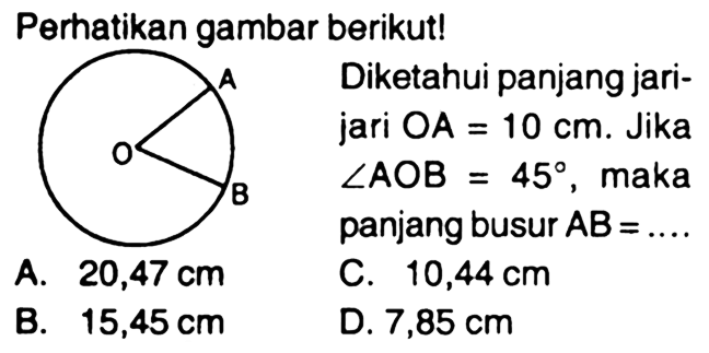 Perhatikan gambar berikut! A O BDiketahui panjang jari-jari OA=10 cm. Jika sudut AOB=45, makapanjang busur  AB=... 