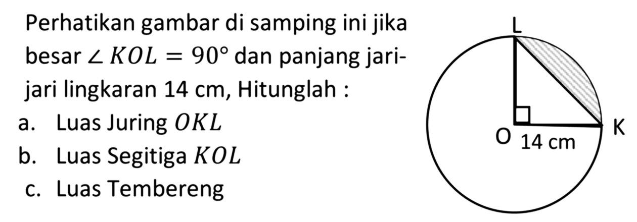 Perhatikan gambar di samping ini jika besar  sudut K O L=90  dan panjang jarijari lingkaran  14 cm , Hitunglah : L O K 14 cma. Luas Juring  O K L b. Luas Segitiga KOLc. Luas Tembereng