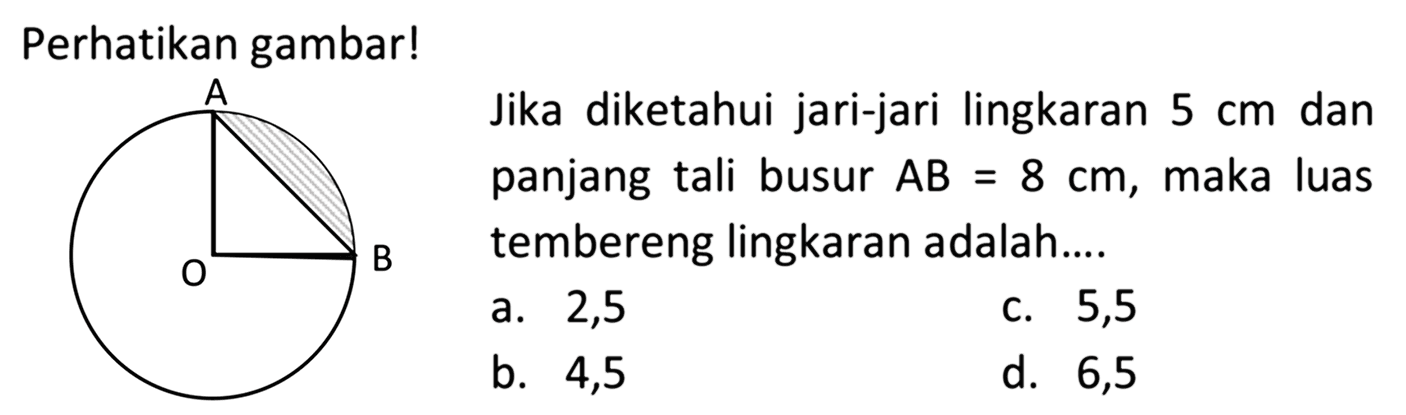 Perhatikan gambar! Jika diketahui jari-jari lingkaran  5 cm  dan panjang tali busur  AB=8 cm , maka luas tembereng lingkaran adalah....