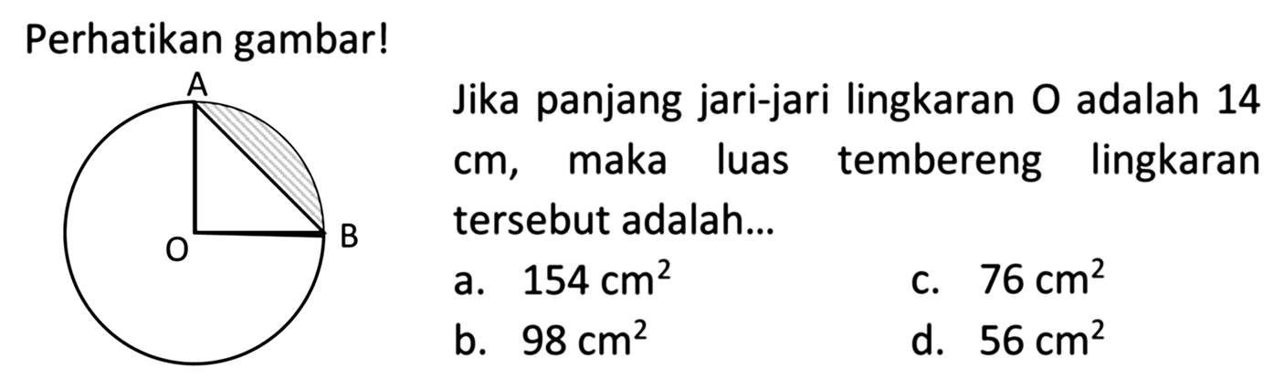 Perhatikan gambar! Jika panjang jari-jari lingkaran  O  adalah 14  cm , maka luas tembereng lingkaran tersebut adalah...
a.  154 cm^2 
c.  76 cm^2 
b.  98 cm^2 
d.  56 cm^2 