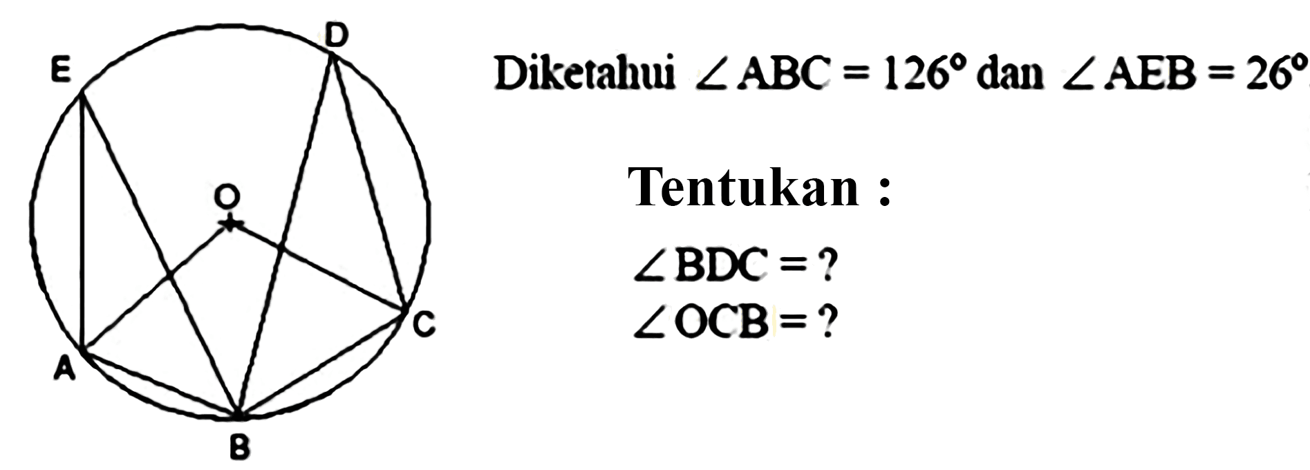 E D O A C B 
Diketahui sudut ABC = 126 dan sudut AEB = 26 Tentukan : 
sudut BDC = ? 
sudut OCB = ?