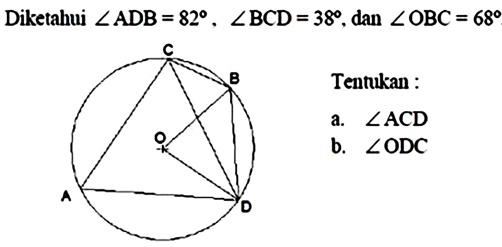 Diketahui  sudut ADB=82, sudut BCD=38 , dan sudut OBC=68 
Tentukan : 
A B C D O
a.  sudut ACD 
b.  sudut ODC 