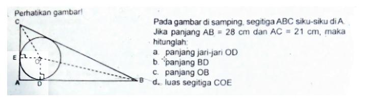 Perhatikan gambar! Pada gambar di samping. segitiga  ABC  siku-siku di  A . Jika panjang  AB=28 cm  dan  AC=21 cm , maka hitunglah:a panjang jari-jari ODb. panjang BDc. panjang OBd. luas segitiga COE