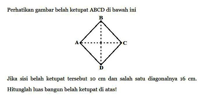 Perhatikan gambar belah ketupat  ABCD  di bawah iniGambar: Belah ketupat ABCDJika sisi belah ketupat tersebut  10 cm  dan salah satu diagonalnya  16 cm .Hitunglah luas bangun belah ketupat di atas!