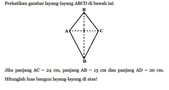 Perhatikan gambar layang-layang ABCD di bawah ini Jika panjang AC=24 cm , panjang AB=13 cm dan panjang AD=20 cm. Hitunglah luas bangun layang-layang di atas!