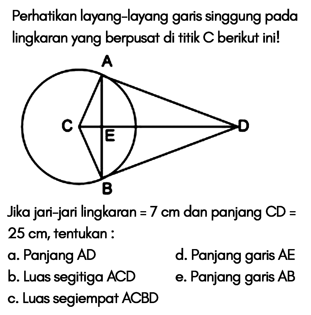 Perhatikan layang-layang garis singgung pada lingkaran yang berpusat di titik C berikut ini!Jika jari-jari lingkaran = 7 cm dan panjang CD=25 cm, tentukan:a. Panjang ADd. Panjang garis  AE b. Luas segitiga ACDe. Panjang garis  AB c. Luas segiempat ACBD