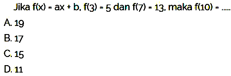 Jika f(x) ax + b, f(3) = 5 dan f(7) = 13, maka f(1O) A. 19 B. 17 C.15 D. 11