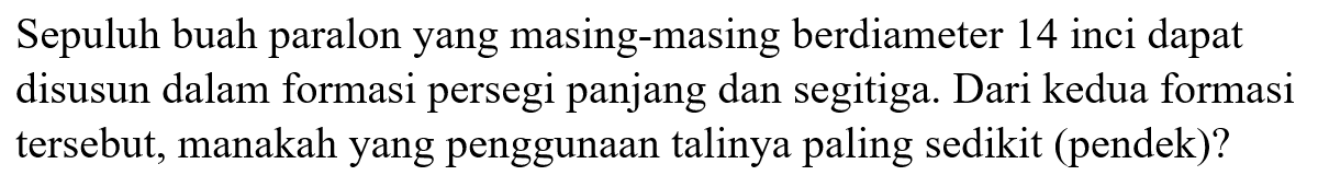 Sepuluh buah paralon yang masing-masing berdiameter 14 inci dapat disusun dalam formasi persegi panjang dan segitiga. Dari kedua formasi tersebut, manakah yang penggunaan talinya paling sedikit (pendek)? 