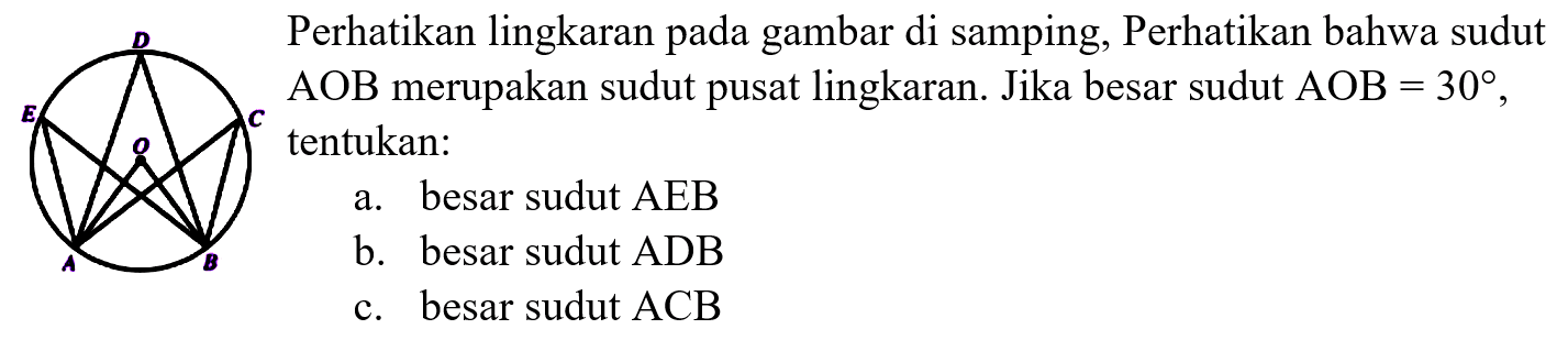 Perhatikan lingkaran pada gambar di samping, Perhatikan bahwa sudut AOB merupakan sudut pusat lingkaran. Jika besar sudut AOB=30, tentukan:a. besar sudut AEBb. besar sudut ADBc. besar sudut ACB 