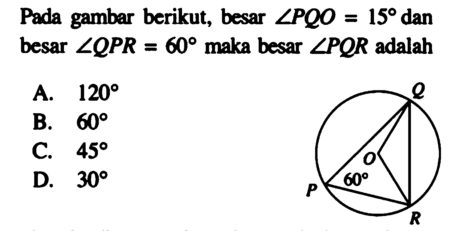 Q O P 60 R Pada gambar berikut, besar sudut PQO=15 dan besar sudut QPR=60 maka besar sudut PQR adalah A. 120 B. 60 C. 45 D. 30 