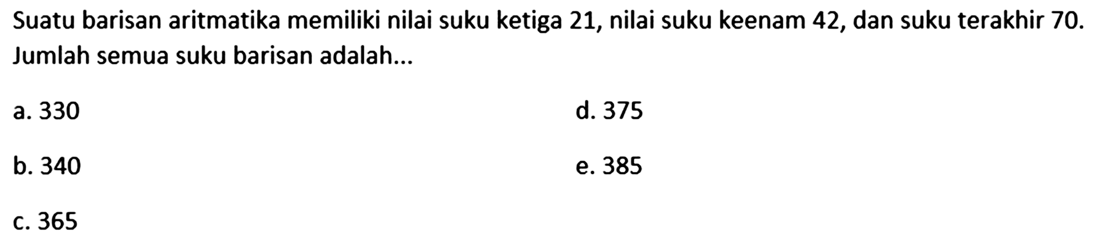 Suatu barisan aritmatika memiliki nilai suku ketiga 21, nilai suku keenam 42, dan suku terakhir 70. Jumlah semua suku barisan adalah....