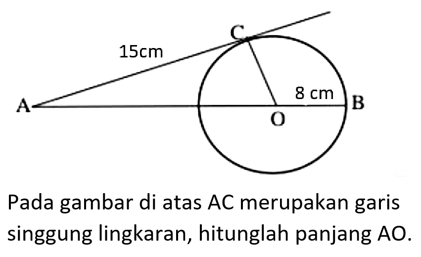 Pada gambar di atas AC merupakan garis singgung lingkaran, hitunglah panjang AO. A 15 cm C O 8 cm B 