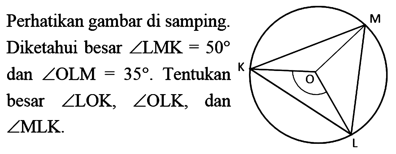 Perhatikan gambar di samping. Diketahui besar sudut LMK=50  dan sudut OLM=35. Tentukan besar sudut LOK, sudut OLK, dan sudut MLK. K O M L 