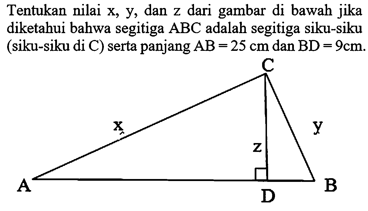 Tentukan nilai x, y, dan z dari gambar di bawah jika diketahui bahwa segitiga A B C adalah segitiga siku-siku (siku-siku di C) serta panjang A B=25 cm dan B D=9 cm.C A B x z y