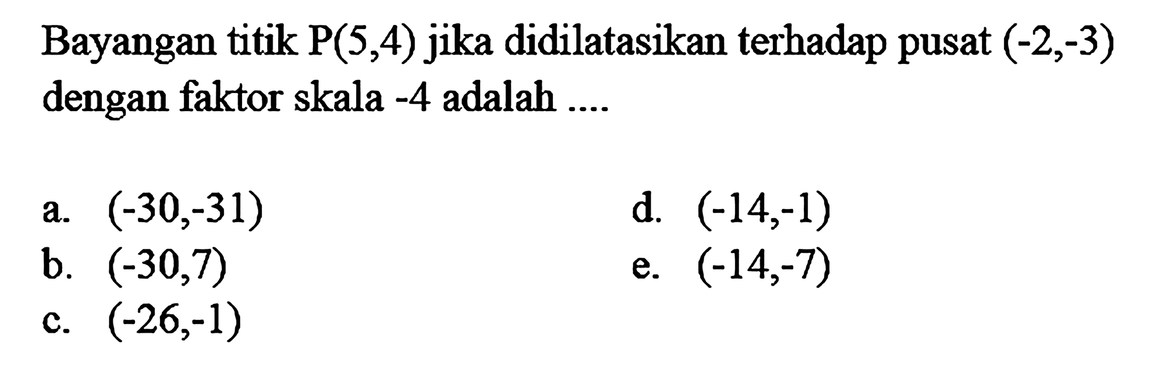 Bayangan titik  P(5,4)  jika didilatasikan terhadap pusat  (-2,-3)  dengan faktor skala  -4  adalah  .... ...