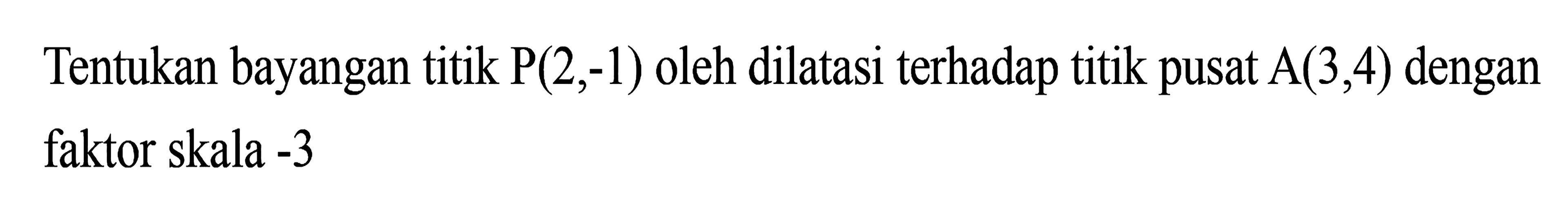 Tentukan bayangan titik P(2,-1) oleh dilatasi terhadap titik pusat A(3,4) dengan faktor skala -3