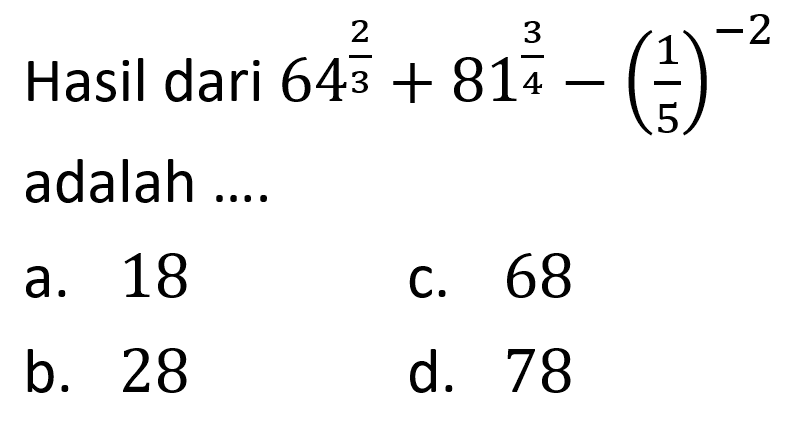 Hasil dari 64^(2/3) + 81^(3/4) - (1/5)^(-2) adalah... a. 18 c. 68 b. 28 d. 78