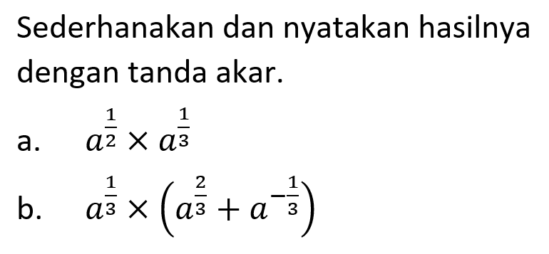 Sederhanakan dan nyatakan hasilnya dengan tanda akar.  a. a^1/2xa^1/3 b. a^1/3x(a^2/3+a^-1/3)