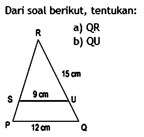 Dari soal berikut, tentukan:
a) QR  
b) QU 
P Q R S U 15 cm 9 cm 12 cm