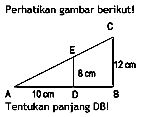 Perhatikan gambar berikut!Tentukan panjang DB!AD=10 cm, ED= 8 cm, CB=12 cm